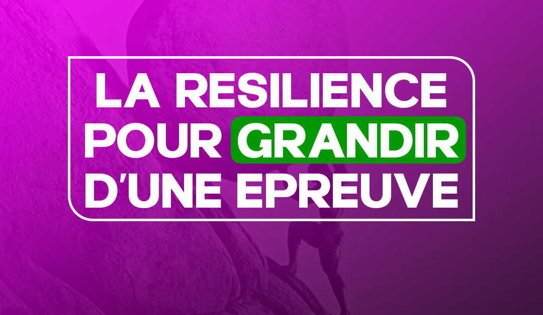 LA RÉSILIENCE POUR GRANDIR D’UNE ÉPREUVE